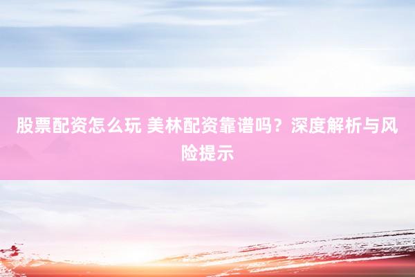 股票配资怎么玩 美林配资靠谱吗？深度解析与风险提示