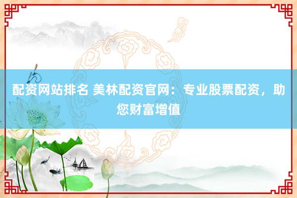 配资网站排名 美林配资官网：专业股票配资，助您财富增值