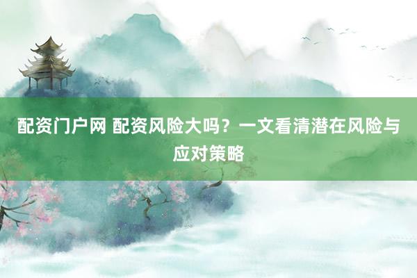 配资门户网 配资风险大吗？一文看清潜在风险与应对策略