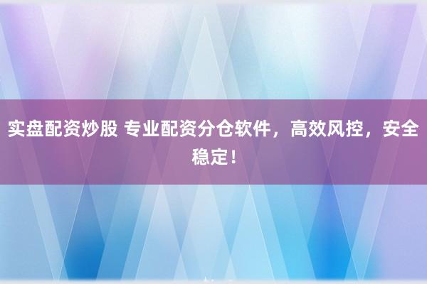 实盘配资炒股 专业配资分仓软件，高效风控，安全稳定！