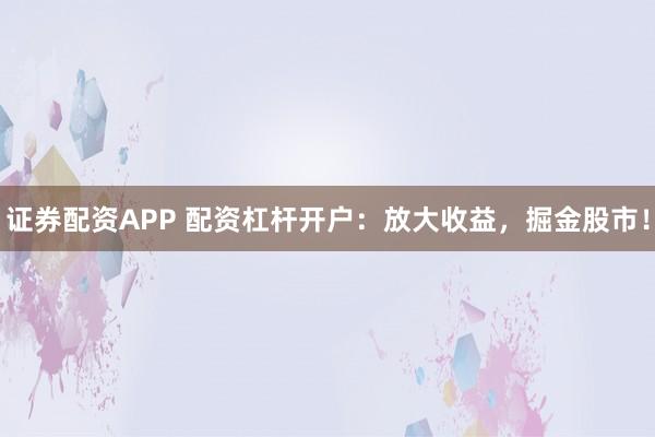 证券配资APP 配资杠杆开户：放大收益，掘金股市！