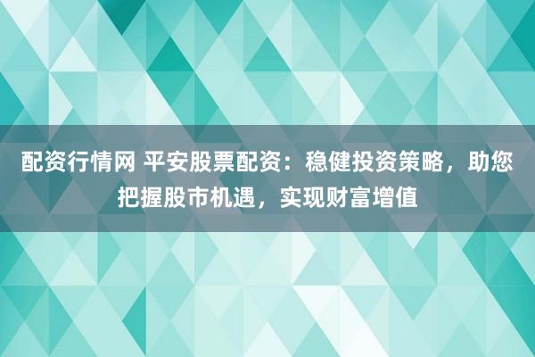 配资行情网 平安股票配资：稳健投资策略，助您把握股市机遇，实现财富增值