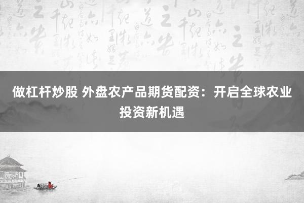 做杠杆炒股 外盘农产品期货配资：开启全球农业投资新机遇