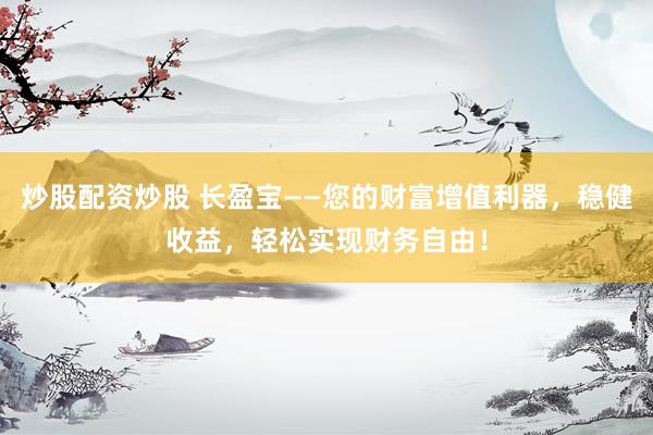 炒股配资炒股 长盈宝——您的财富增值利器，稳健收益，轻松实现财务自由！