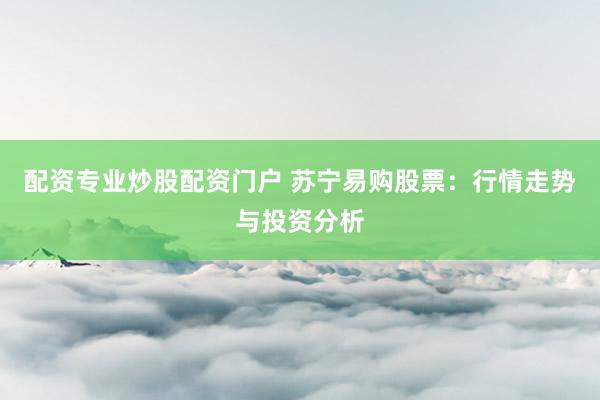 配资专业炒股配资门户 苏宁易购股票：行情走势与投资分析