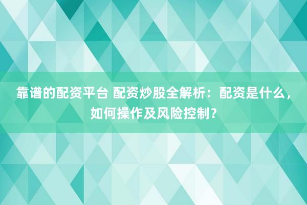 靠谱的配资平台 配资炒股全解析：配资是什么，如何操作及风险控制？