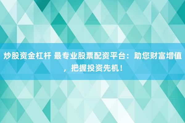 炒股资金杠杆 最专业股票配资平台：助您财富增值，把握投资先机！