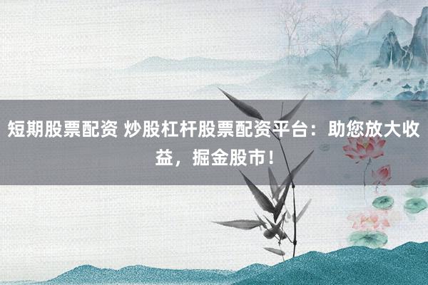 短期股票配资 炒股杠杆股票配资平台：助您放大收益，掘金股市！