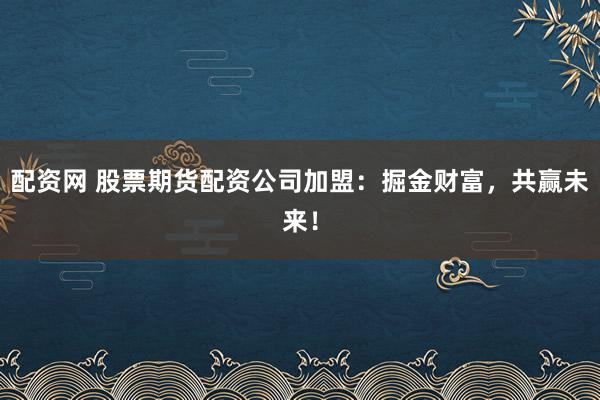 配资网 股票期货配资公司加盟：掘金财富，共赢未来！