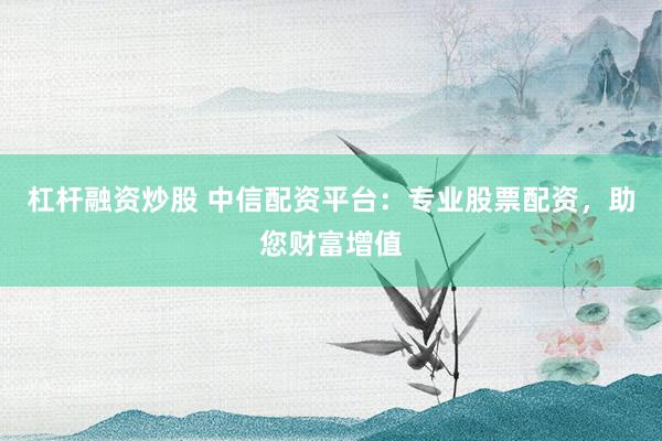 杠杆融资炒股 中信配资平台：专业股票配资，助您财富增值