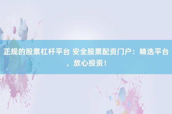 正规的股票杠杆平台 安全股票配资门户：精选平台，放心投资！
