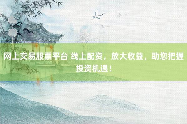 网上交易股票平台 线上配资，放大收益，助您把握投资机遇！