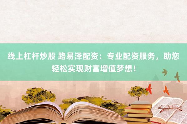 线上杠杆炒股 路易泽配资：专业配资服务，助您轻松实现财富增值梦想！
