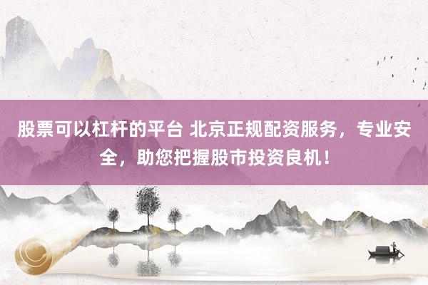 股票可以杠杆的平台 北京正规配资服务，专业安全，助您把握股市投资良机！