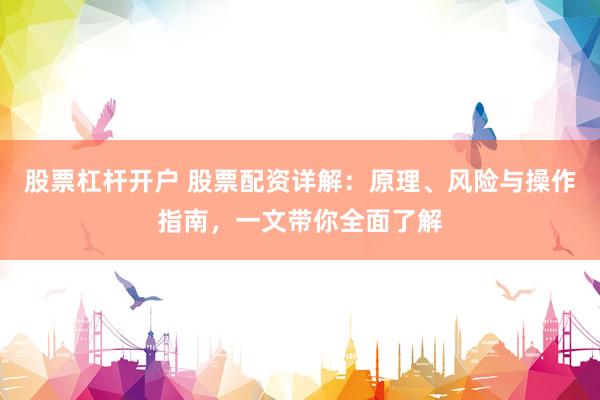 股票杠杆开户 股票配资详解：原理、风险与操作指南，一文带你全面了解