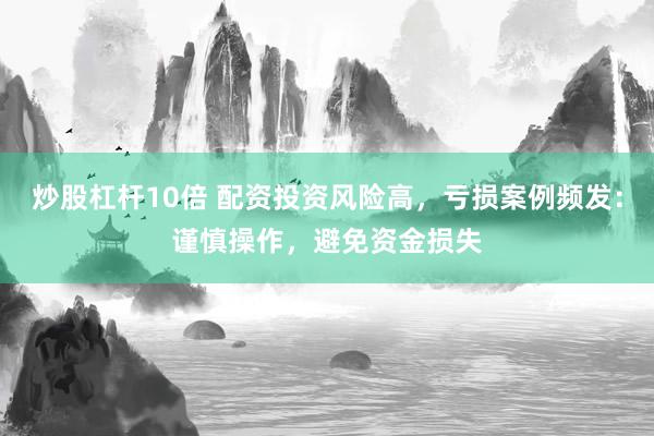 炒股杠杆10倍 配资投资风险高，亏损案例频发：谨慎操作，避免资金损失