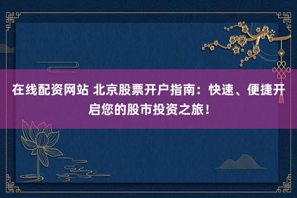 在线配资网站 北京股票开户指南：快速、便捷开启您的股市投资之旅！