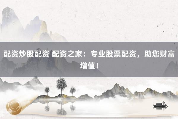 配资炒股配资 配资之家：专业股票配资，助您财富增值！