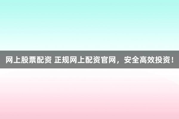 网上股票配资 正规网上配资官网，安全高效投资！