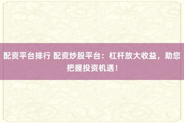 配资平台排行 配资炒股平台：杠杆放大收益，助您把握投资机遇！