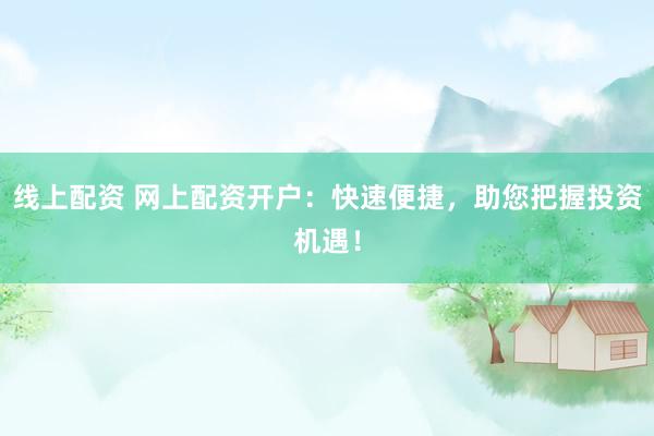 线上配资 网上配资开户：快速便捷，助您把握投资机遇！