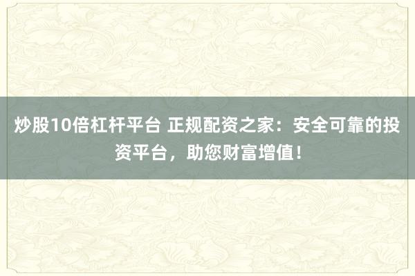 炒股10倍杠杆平台 正规配资之家：安全可靠的投资平台，助您财富增值！