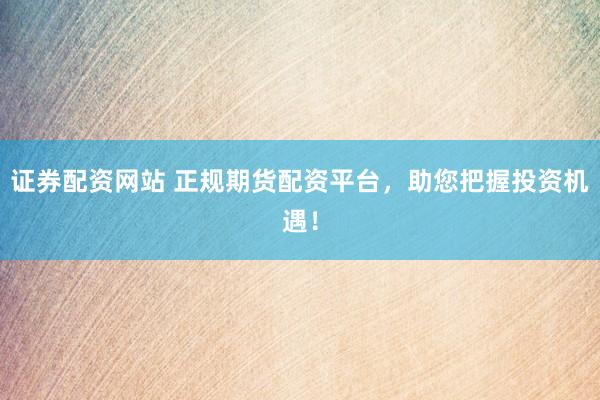 证券配资网站 正规期货配资平台，助您把握投资机遇！
