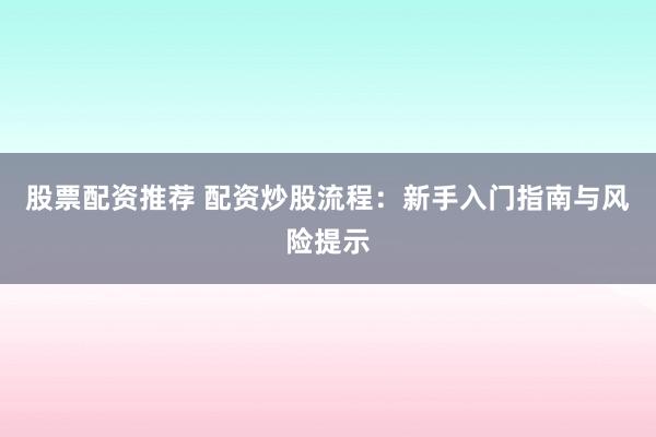 股票配资推荐 配资炒股流程：新手入门指南与风险提示