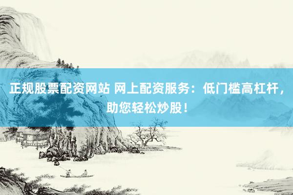 正规股票配资网站 网上配资服务：低门槛高杠杆，助您轻松炒股！