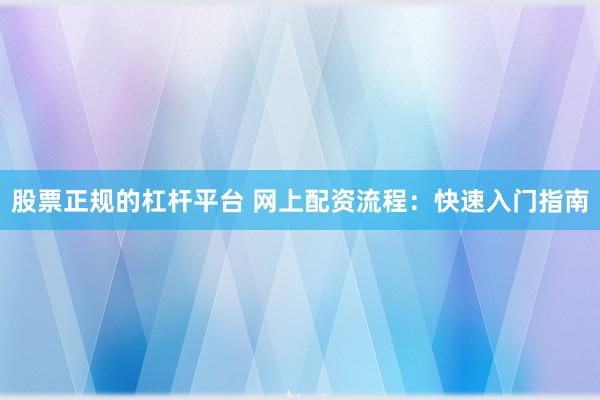 股票正规的杠杆平台 网上配资流程：快速入门指南