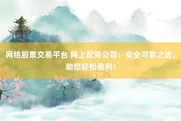 网络股票交易平台 网上配资公司：安全可靠之选，助您轻松盈利！