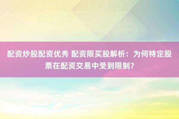 配资炒股配资优秀 配资限买股解析：为何特定股票在配资交易中受到限制？