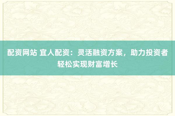 配资网站 宜人配资：灵活融资方案，助力投资者轻松实现财富增长