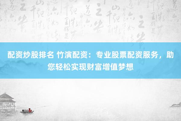 配资炒股排名 竹演配资：专业股票配资服务，助您轻松实现财富增值梦想