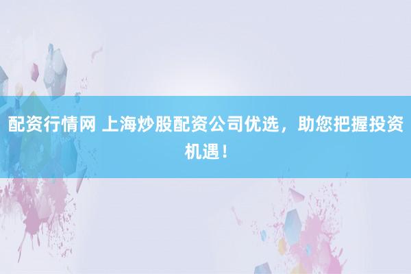 配资行情网 上海炒股配资公司优选，助您把握投资机遇！