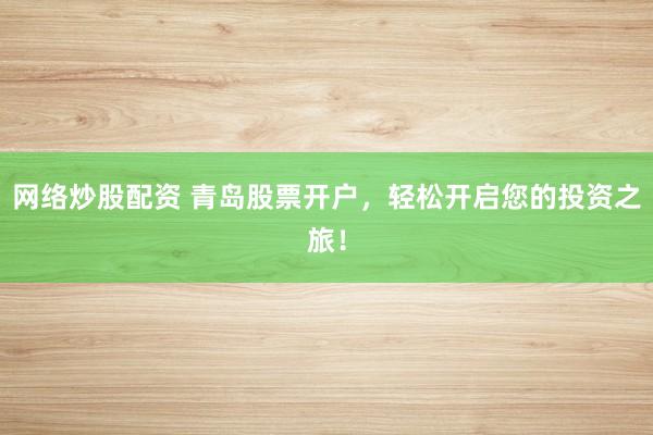 网络炒股配资 青岛股票开户，轻松开启您的投资之旅！