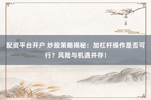 配资平台开户 炒股策略揭秘：加杠杆操作是否可行？风险与机遇并存！