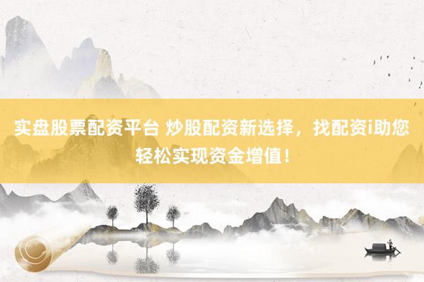 实盘股票配资平台 炒股配资新选择，找配资i助您轻松实现资金增值！
