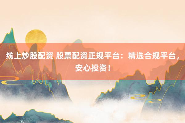 线上炒股配资 股票配资正规平台：精选合规平台，安心投资！