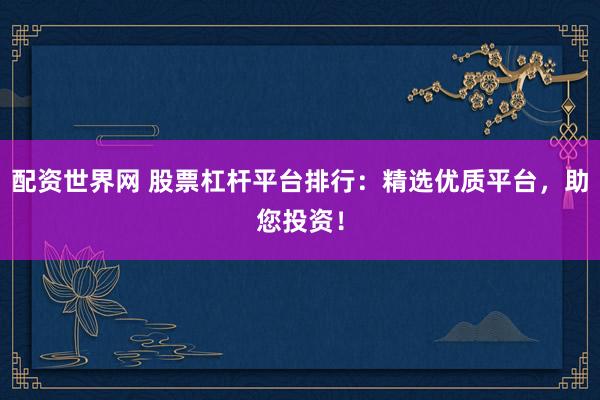 配资世界网 股票杠杆平台排行：精选优质平台，助您投资！