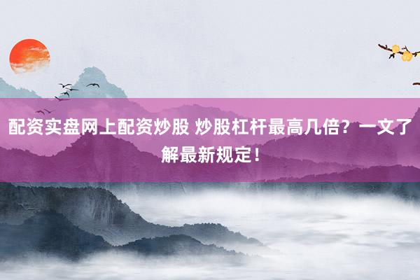 配资实盘网上配资炒股 炒股杠杆最高几倍？一文了解最新规定！