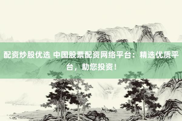 配资炒股优选 中国股票配资网络平台：精选优质平台，助您投资！