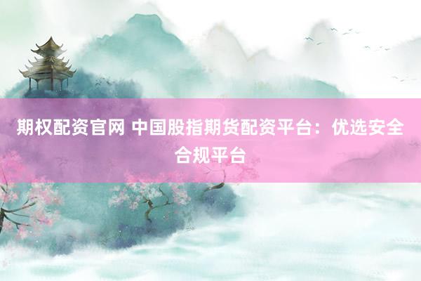 期权配资官网 中国股指期货配资平台：优选安全合规平台
