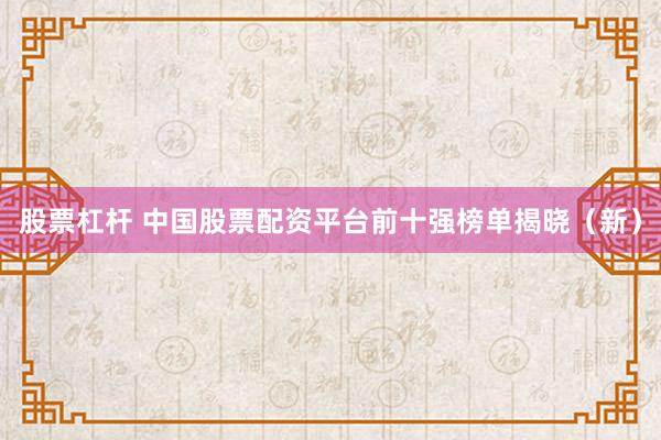 股票杠杆 中国股票配资平台前十强榜单揭晓（新）