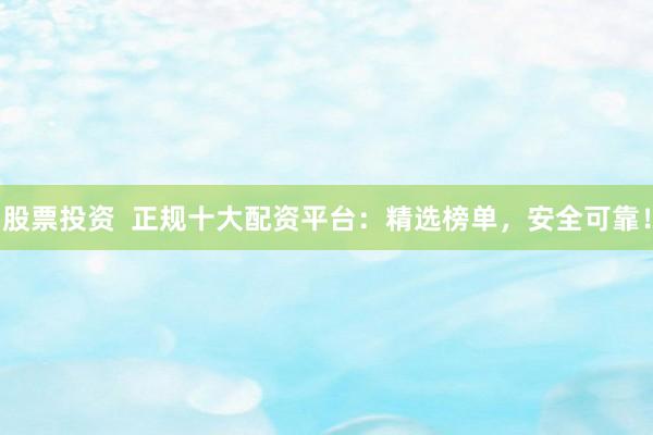 股票投资  正规十大配资平台：精选榜单，安全可靠！