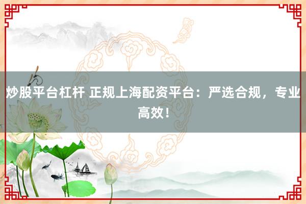 炒股平台杠杆 正规上海配资平台：严选合规，专业高效！