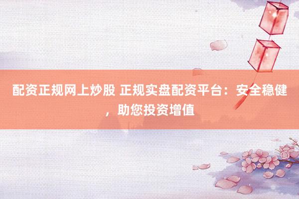 配资正规网上炒股 正规实盘配资平台：安全稳健，助您投资增值