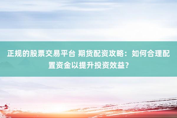 正规的股票交易平台 期货配资攻略：如何合理配置资金以提升投资效益？