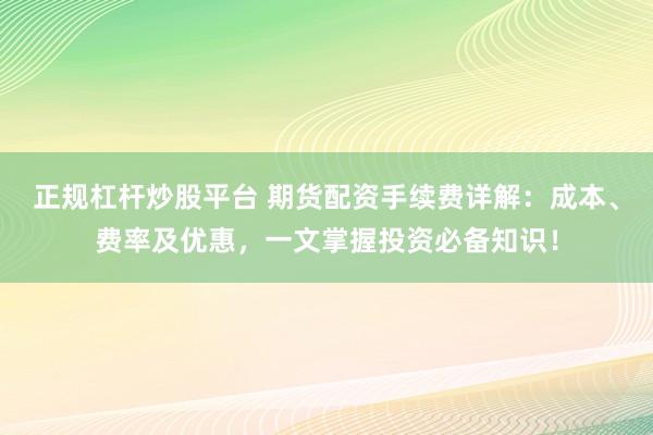 正规杠杆炒股平台 期货配资手续费详解：成本、费率及优惠，一文掌握投资必备知识！