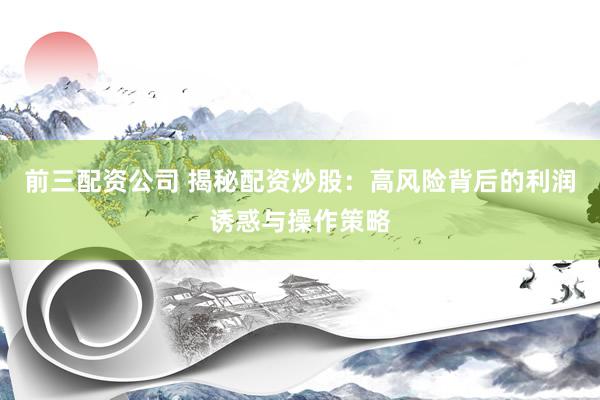 前三配资公司 揭秘配资炒股：高风险背后的利润诱惑与操作策略